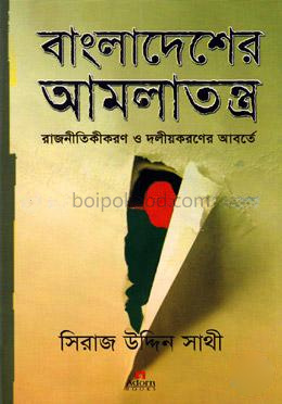 বাংলাদেশের আমলাতন্ত্র : রাজনীতিকীকরণ ও দলীয়করণের আবর্তে