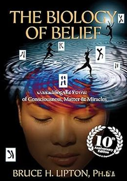 The Biology of Belief : Unleashing The Power of Consciousness, Matter and Miracles