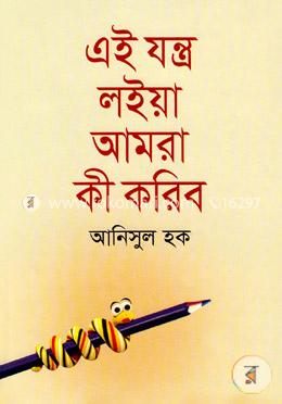 এই যন্ত্র লইয়া আমরা কী করিব