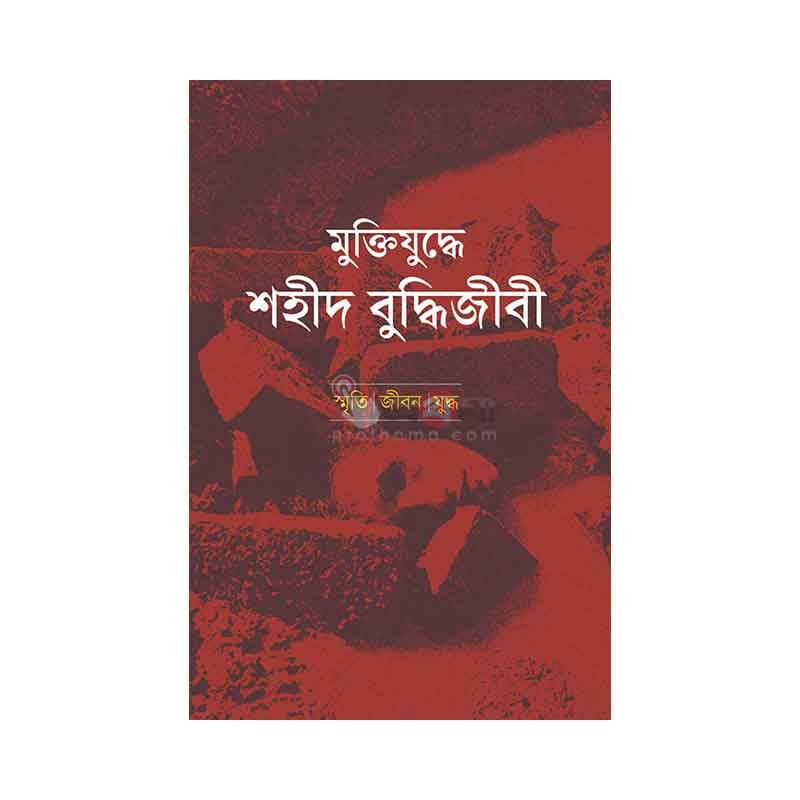 মুক্তিযুদ্ধে শহীদ বুদ্ধিজীবী: স্মৃতি । জীবন । যুদ্ধ