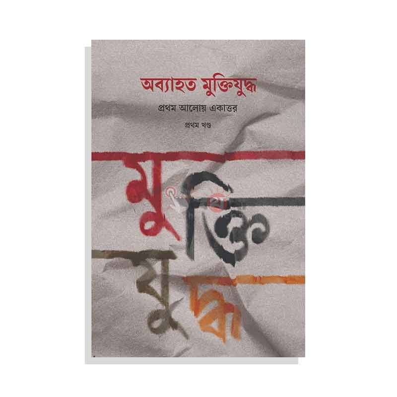 অব্যাহত মুক্তিযুদ্ধ: প্রথম আলোয় একাত্তর (প্রথম খণ্ড)